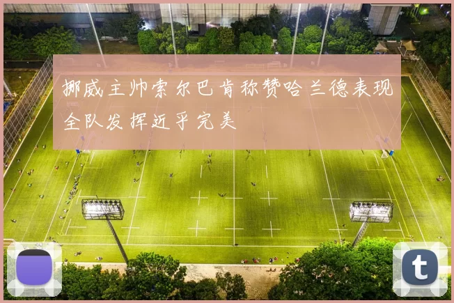 挪威主帅索尔巴肯称赞哈兰德表现全队发挥近乎完美