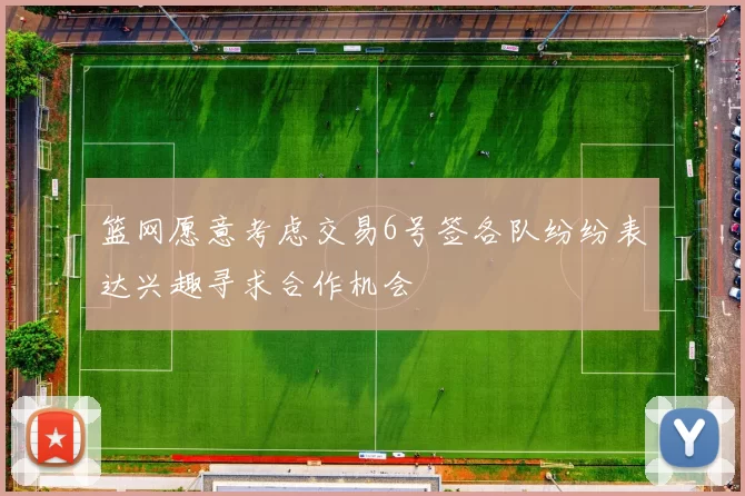 篮网愿意考虑交易6号签各队纷纷表达兴趣寻求合作机会